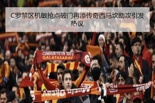 C罗禁区机敏抢点破门再添传奇西马坎助攻引发热议